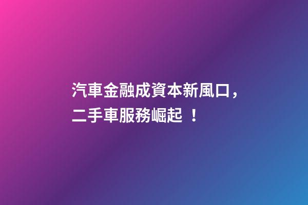 汽車金融成資本新風口，二手車服務崛起！